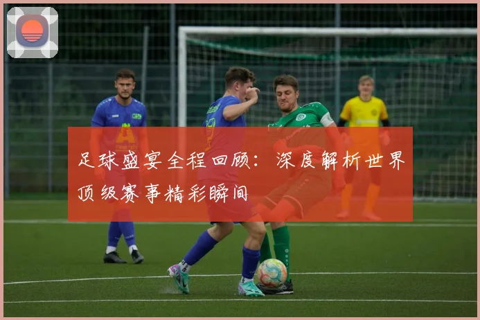 足球盛宴全程回顾：深度解析世界顶级赛事精彩瞬间