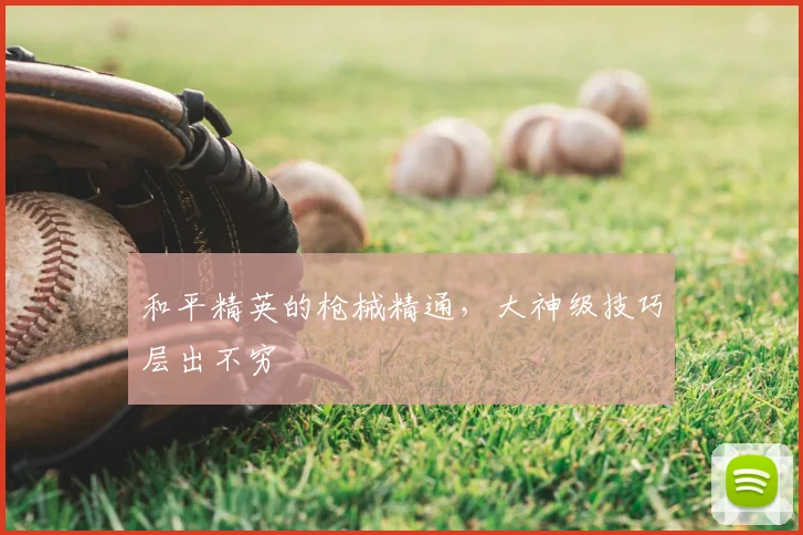和平精英的枪械精通，大神级技巧层出不穷