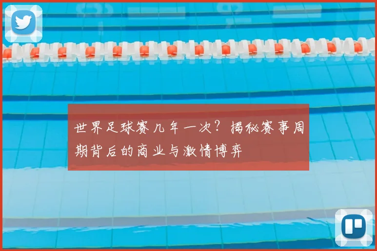 世界足球赛几年一次？揭秘赛事周期背后的商业与激情博弈