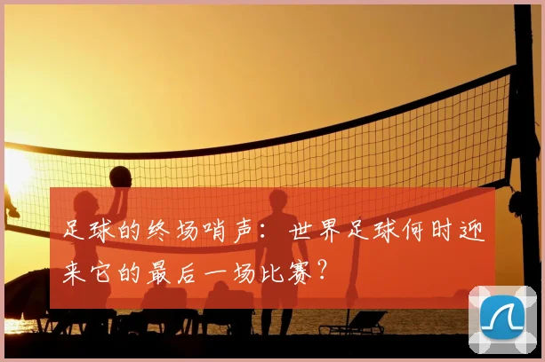 足球的终场哨声:世界足球何时迎来它的最后一场比赛?