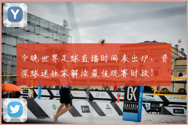 今晚世界足球直播时间表出炉，资深球迷独家解读最佳观赛时段！