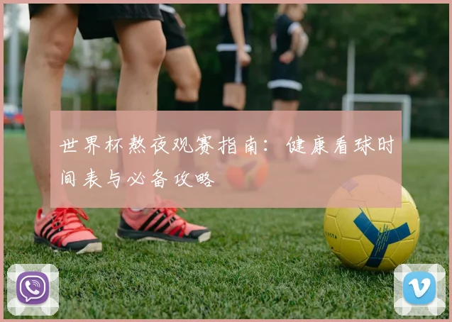 世界杯熬夜观赛指南：健康看球时间表与必备攻略