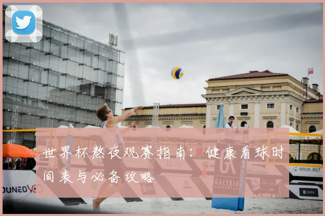 世界杯熬夜观赛指南：健康看球时间表与必备攻略