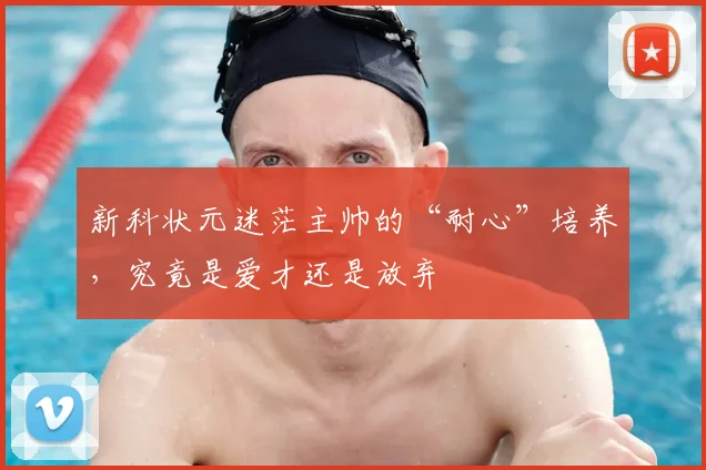 新科状元迷茫主帅的“耐心”培养，究竟是爱才还是放弃