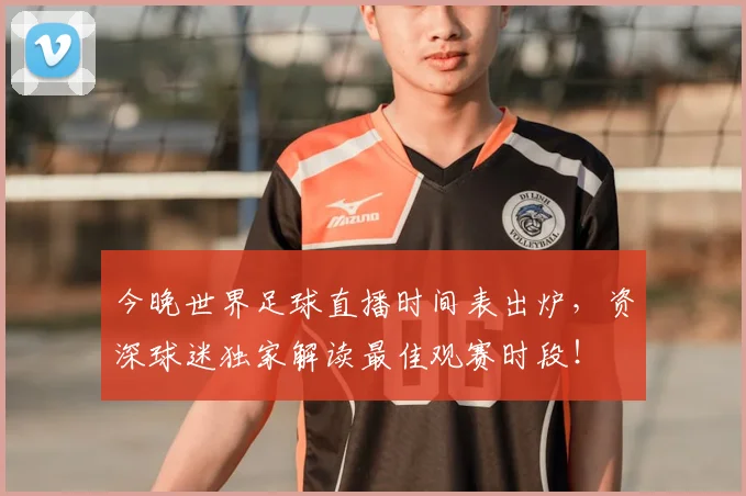 今晚世界足球直播时间表出炉,资深球迷独家解读最佳观赛时段!