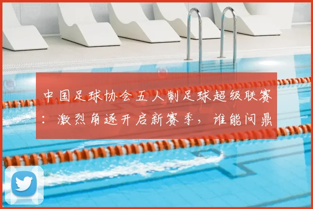 中国足球协会五人制足球超级联赛：激烈角逐开启新赛季，谁能问鼎冠军宝座？_20260608195122