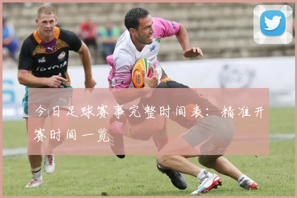 今日足球赛事完整时间表：精准开赛时间一览