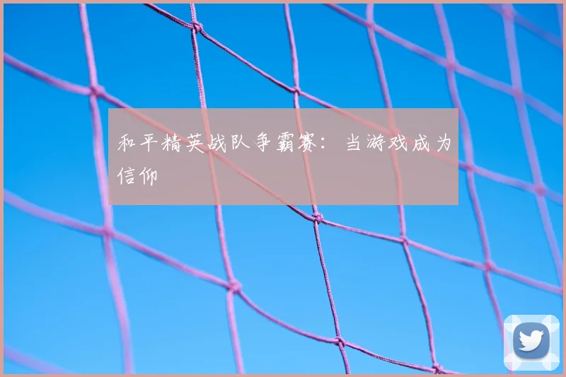 和平精英战队争霸赛：当游戏成为信仰