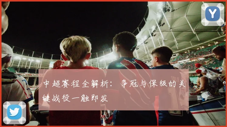 中超赛程全解析：争冠与保级的关键战役一触即发