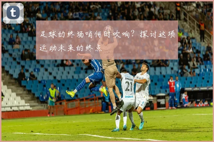 足球的终场哨何时吹响？探讨这项运动未来的终点