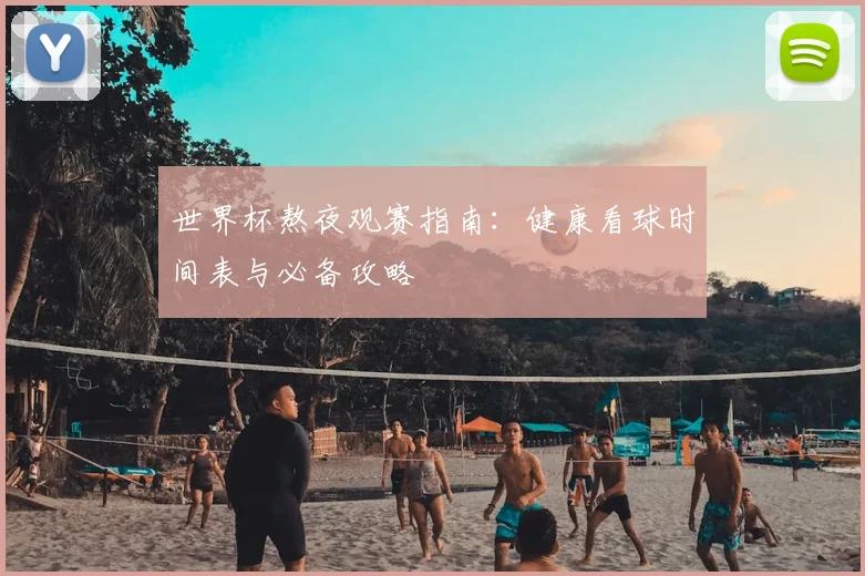 世界杯熬夜观赛指南:健康看球时间表与必备攻略
