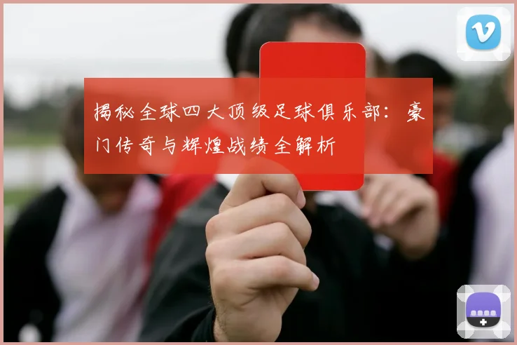 揭秘全球四大顶级足球俱乐部:豪门传奇与辉煌战绩全解析