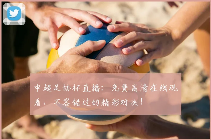 中超足协杯直播：免费高清在线观看，不容错过的精彩对决！