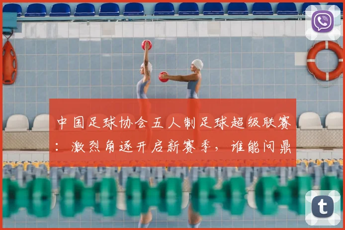 中国足球协会五人制足球超级联赛：激烈角逐开启新赛季，谁能问鼎冠军宝座？_20260608195122