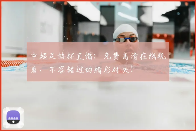 中超足协杯直播:免费高清在线观看,不容错过的精彩对决!