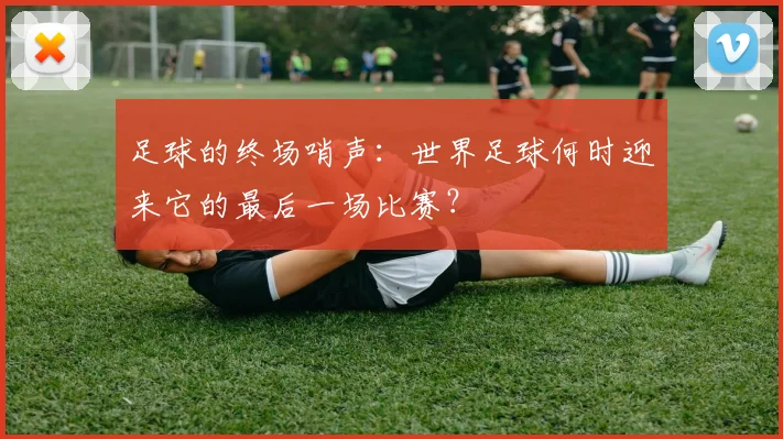 足球的终场哨声：世界足球何时迎来它的最后一场比赛？