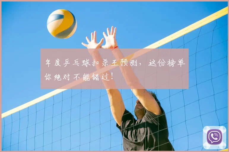 年度乒乓球扣杀王预测,这份榜单你绝对不能错过!