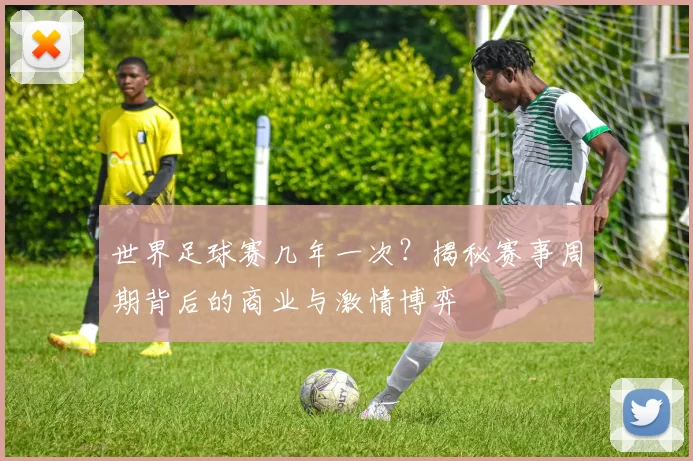 世界足球赛几年一次？揭秘赛事周期背后的商业与激情博弈
